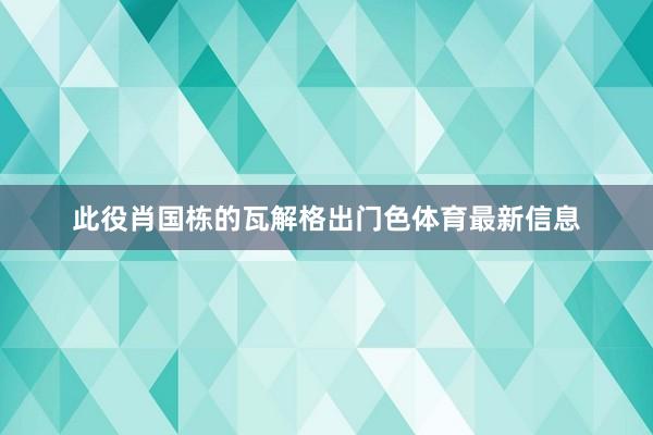 此役肖国栋的瓦解格出门色体育最新信息