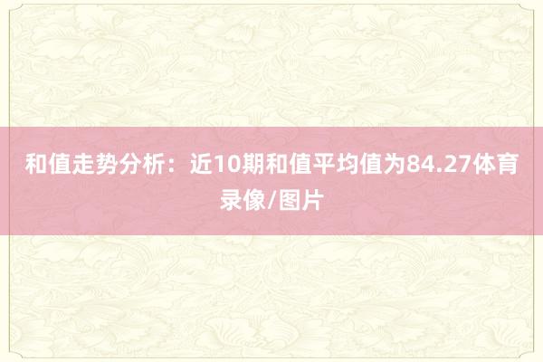 和值走势分析：近10期和值平均值为84.27体育录像/图片