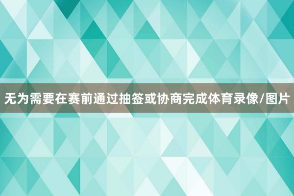 无为需要在赛前通过抽签或协商完成体育录像/图片