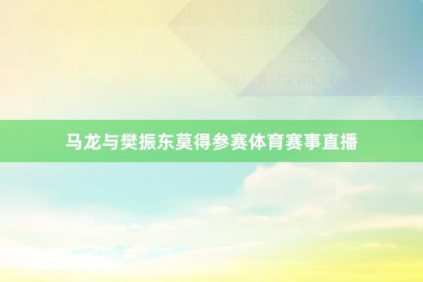 马龙与樊振东莫得参赛体育赛事直播