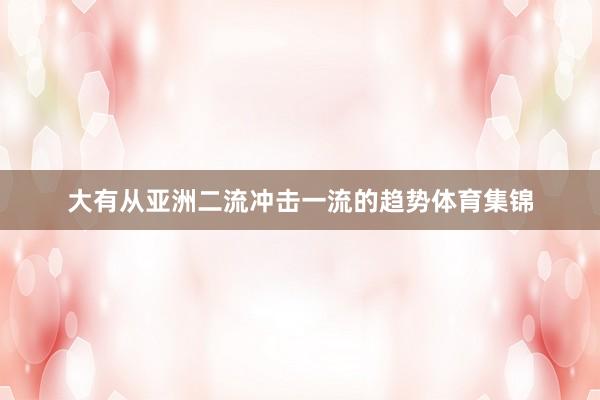 大有从亚洲二流冲击一流的趋势体育集锦