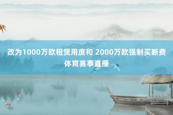 改为1000万欧租赁用度和 2000万欧强制买断费体育赛事直播