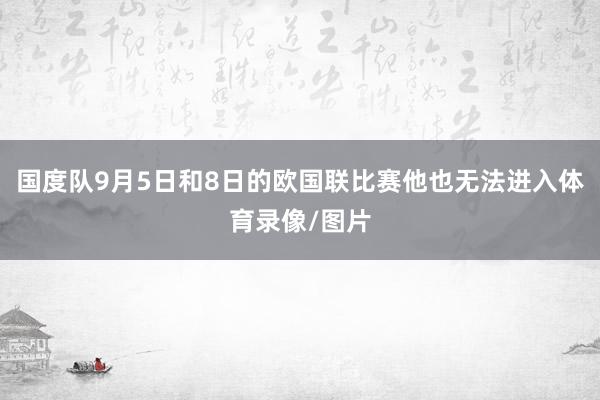 国度队9月5日和8日的欧国联比赛他也无法进入体育录像/图片