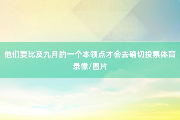 他们要比及九月的一个本领点才会去确切投票体育录像/图片