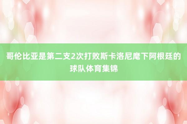 哥伦比亚是第二支2次打败斯卡洛尼麾下阿根廷的球队体育集锦