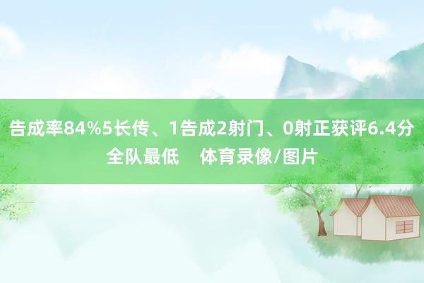 告成率84%5长传、1告成2射门、0射正获评6.4分全队最低    体育录像/图片