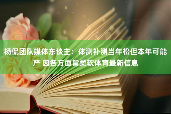 杨侃团队媒体东谈主：体测补测当年松但本年可能严 因各方面皆柔软体育最新信息