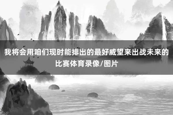 我将会用咱们现时能排出的最好威望来出战未来的比赛体育录像/图片