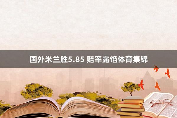 国外米兰胜5.85 赔率露馅体育集锦