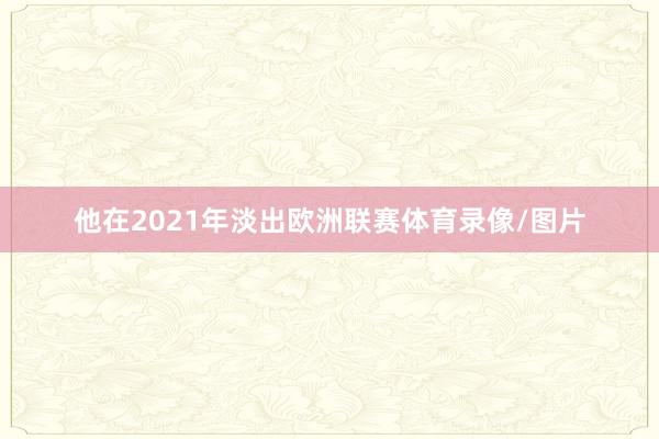 他在2021年淡出欧洲联赛体育录像/图片