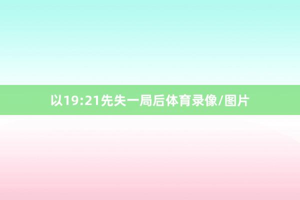 以19:21先失一局后体育录像/图片