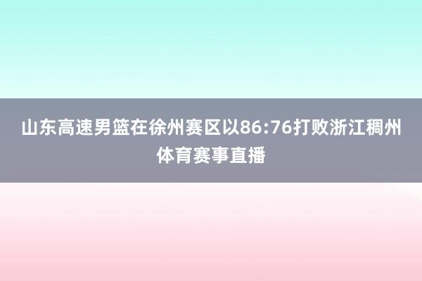 山东高速男篮在徐州赛区以86:76打败浙江稠州体育赛事直播