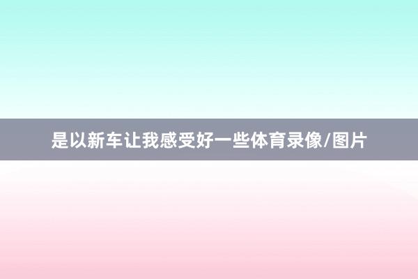 是以新车让我感受好一些体育录像/图片