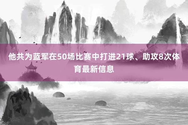 他共为蓝军在50场比赛中打进21球、助攻8次体育最新信息