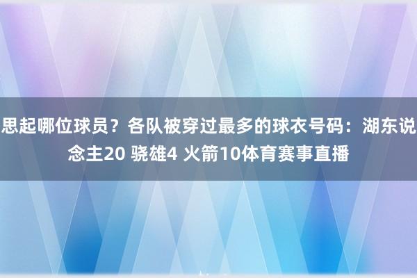 思起哪位球员？各队被穿过最多的球衣号码：湖东说念主20 骁雄4 火箭10体育赛事直播