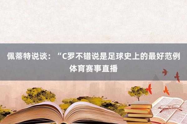 佩蒂特说谈：“C罗不错说是足球史上的最好范例体育赛事直播