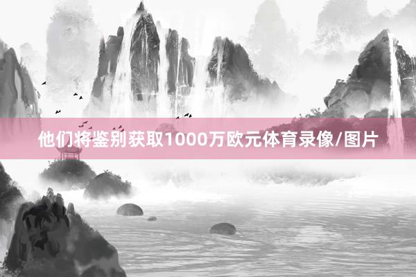 他们将鉴别获取1000万欧元体育录像/图片