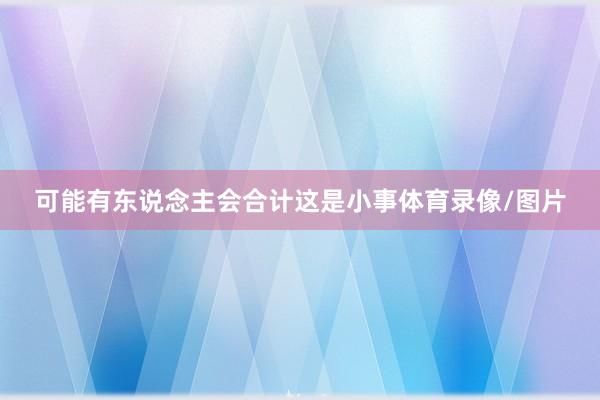 可能有东说念主会合计这是小事体育录像/图片