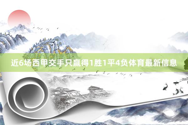 近6场西甲交手只赢得1胜1平4负体育最新信息