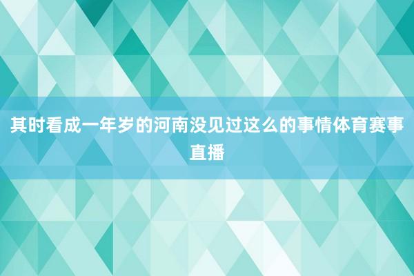 其时看成一年岁的河南没见过这么的事情体育赛事直播