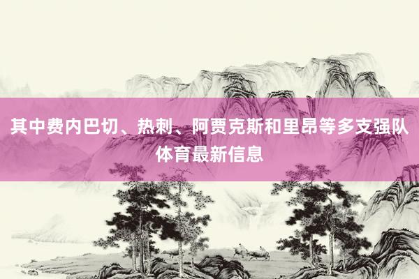 其中费内巴切、热刺、阿贾克斯和里昂等多支强队体育最新信息