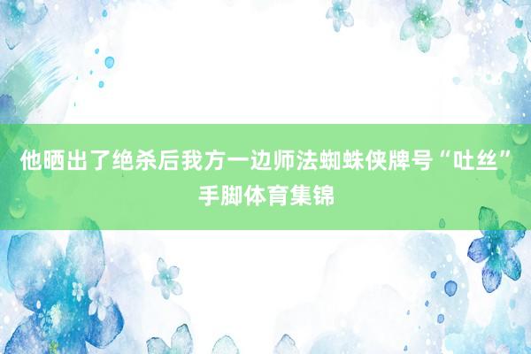 他晒出了绝杀后我方一边师法蜘蛛侠牌号“吐丝”手脚体育集锦