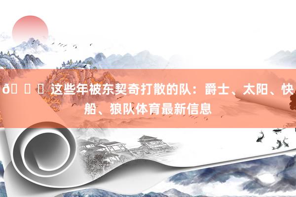 😂这些年被东契奇打散的队：爵士、太阳、快船、狼队体育最新信息