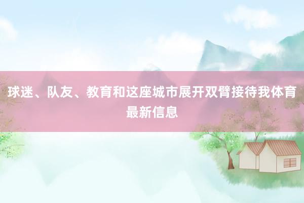 球迷、队友、教育和这座城市展开双臂接待我体育最新信息