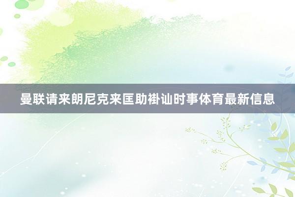 曼联请来朗尼克来匡助褂讪时事体育最新信息