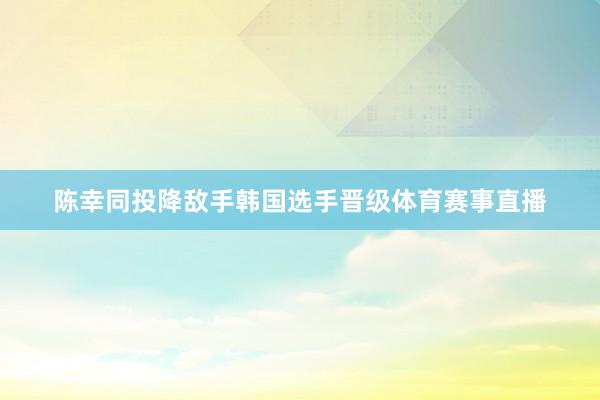 陈幸同投降敌手韩国选手晋级体育赛事直播