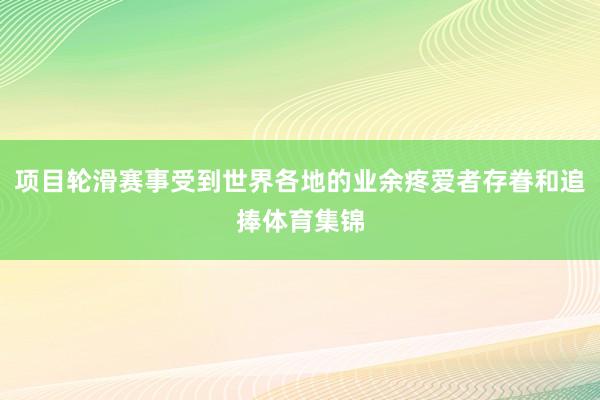 项目轮滑赛事受到世界各地的业余疼爱者存眷和追捧体育集锦