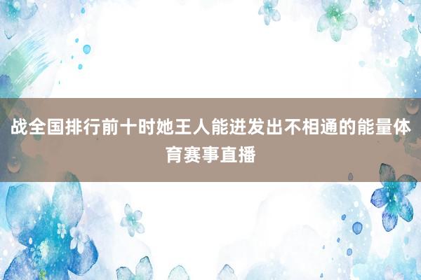 战全国排行前十时她王人能迸发出不相通的能量体育赛事直播