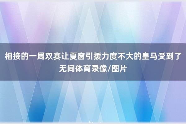 相接的一周双赛让夏窗引援力度不大的皇马受到了无间体育录像/图片