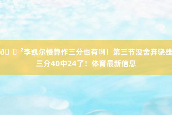 😲李凯尔慢算作三分也有啊！第三节没舍弃骁雄三分40中24了！体育最新信息