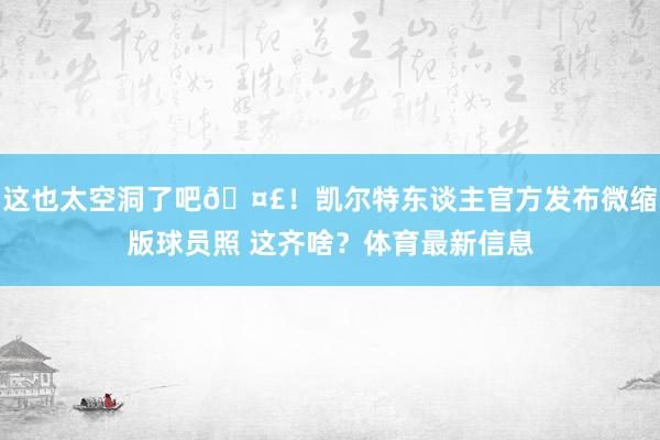 这也太空洞了吧🤣！凯尔特东谈主官方发布微缩版球员照 这齐啥？体育最新信息