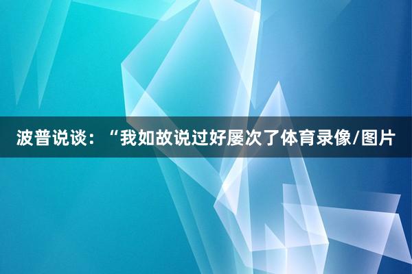 波普说谈：“我如故说过好屡次了体育录像/图片