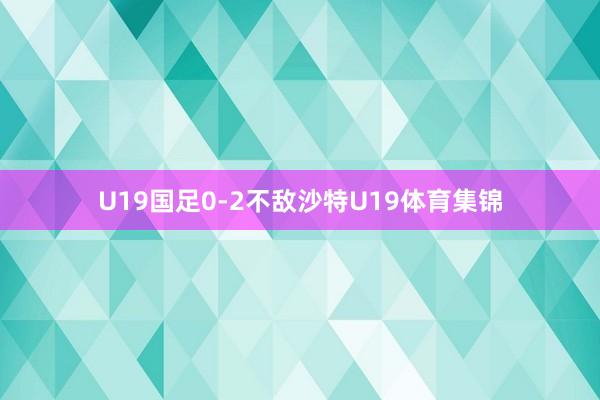 U19国足0-2不敌沙特U19体育集锦