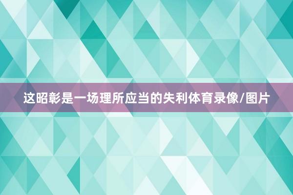 这昭彰是一场理所应当的失利体育录像/图片