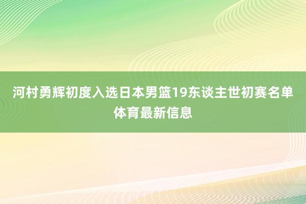 河村勇辉初度入选日本男篮19东谈主世初赛名单体育最新信息