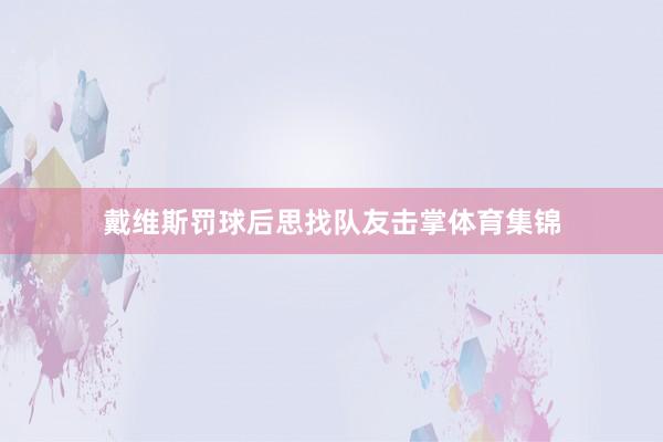 戴维斯罚球后思找队友击掌体育集锦