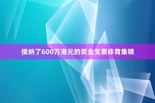 接纳了600万港元的奖金支票体育集锦