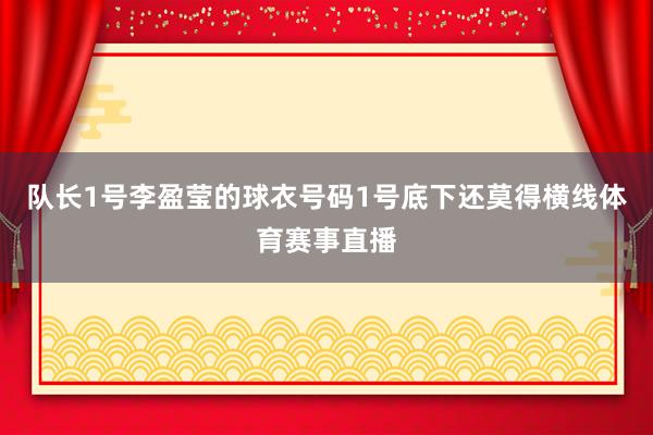 队长1号李盈莹的球衣号码1号底下还莫得横线体育赛事直播