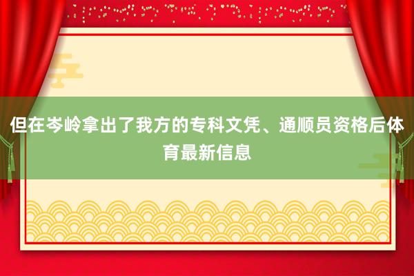 但在岑岭拿出了我方的专科文凭、通顺员资格后体育最新信息