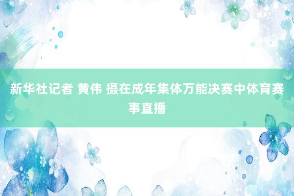 新华社记者 黄伟 摄在成年集体万能决赛中体育赛事直播