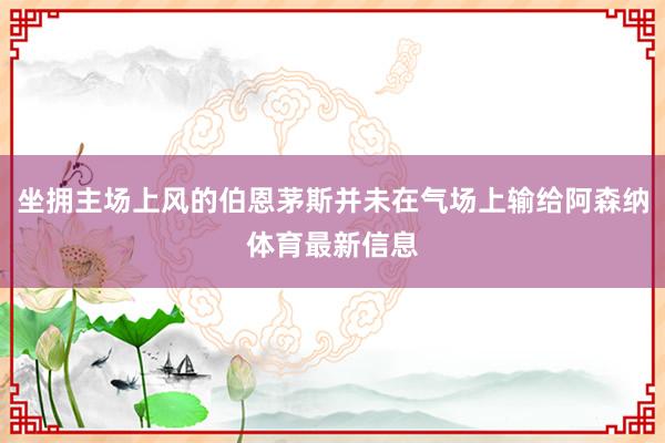 坐拥主场上风的伯恩茅斯并未在气场上输给阿森纳体育最新信息