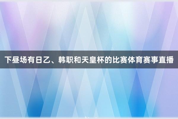 下昼场有日乙、韩职和天皇杯的比赛体育赛事直播