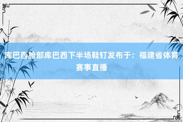 库巴西脸部库巴西下半场鞋钉发布于：福建省体育赛事直播